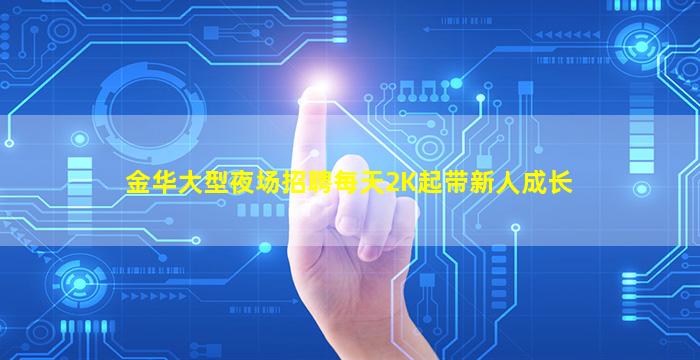金华大型夜场招聘每天2K起带新人成长